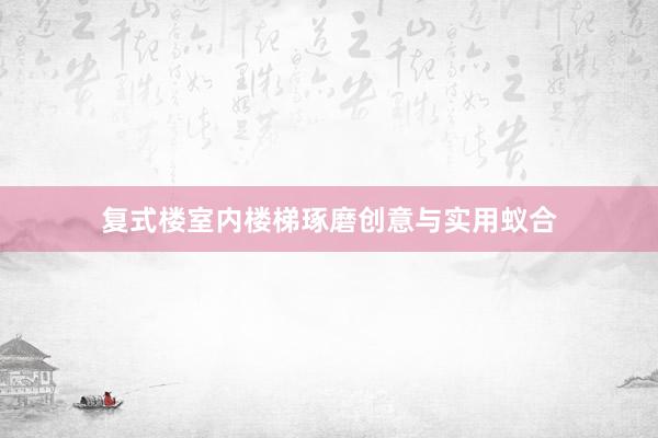 复式楼室内楼梯琢磨创意与实用蚁合