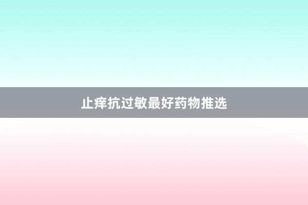 止痒抗过敏最好药物推选