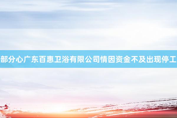 部分心广东百惠卫浴有限公司情因资金不及出现停工