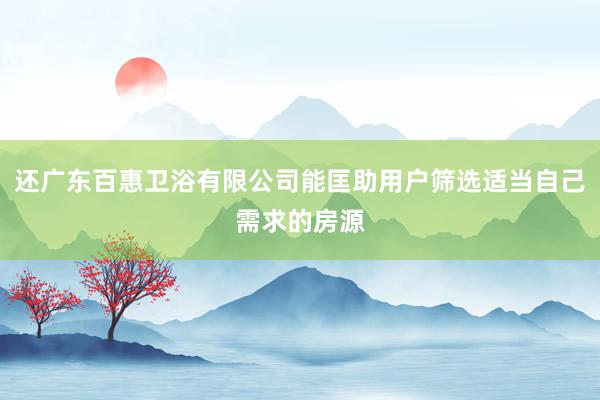 还广东百惠卫浴有限公司能匡助用户筛选适当自己需求的房源