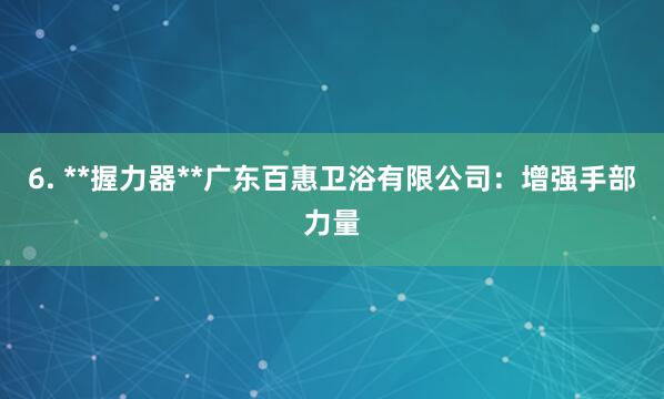 6. **握力器**广东百惠卫浴有限公司：增强手部力量